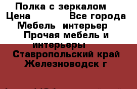 Полка с зеркалом. › Цена ­ 1 700 - Все города Мебель, интерьер » Прочая мебель и интерьеры   . Ставропольский край,Железноводск г.